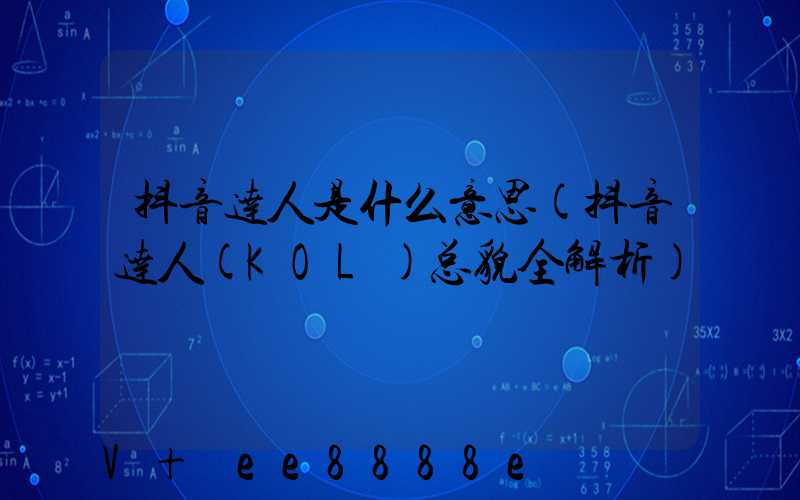 抖音达人是什么意思(抖音达人(KOL)总貌全解析)