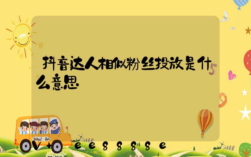 抖音达人相似粉丝投放是什么意思