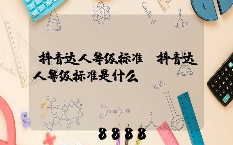 抖音达人等级标准(抖音达人等级标准是什么)