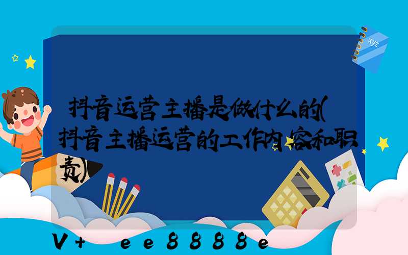 抖音运营主播是做什么的(抖音主播运营的工作内容和职责)
