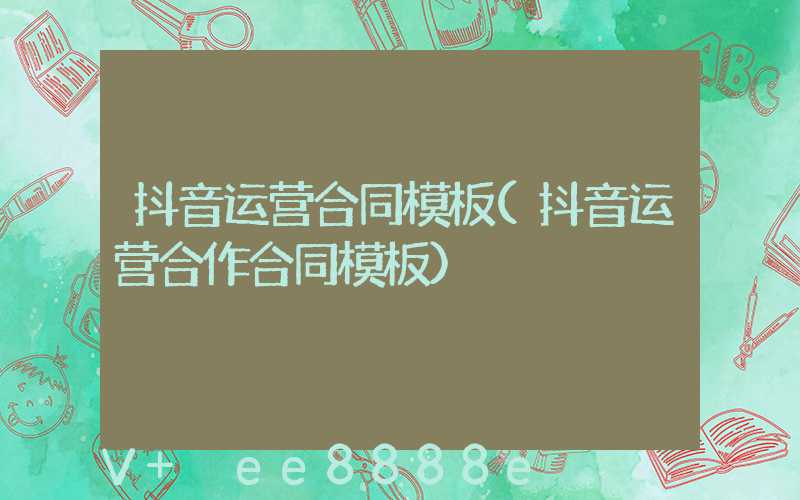 抖音运营合同模板(抖音运营合作合同模板)