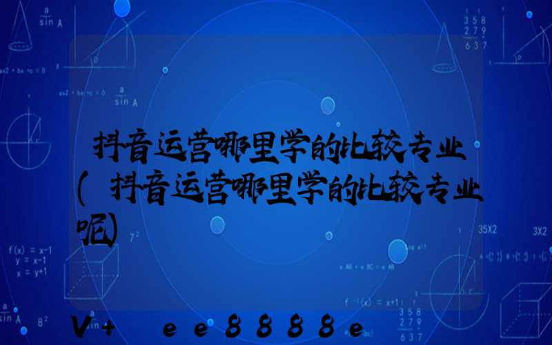 抖音运营哪里学的比较专业(抖音运营哪里学的比较专业呢)