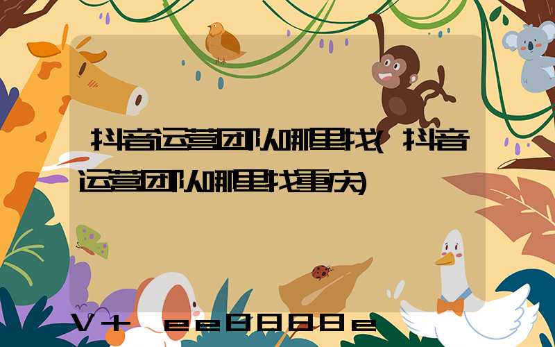 抖音运营团队哪里找(抖音运营团队哪里找重庆)