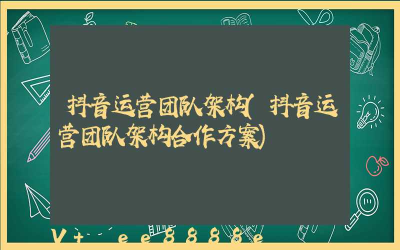 抖音运营团队架构(抖音运营团队架构合作方案)