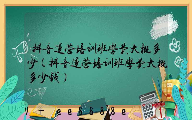抖音运营培训班学费大概多少(抖音运营培训班学费大概多少钱)