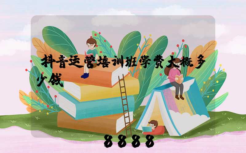 抖音运营培训班学费大概多少钱