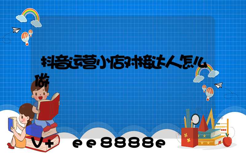 抖音运营小店对接达人怎么做