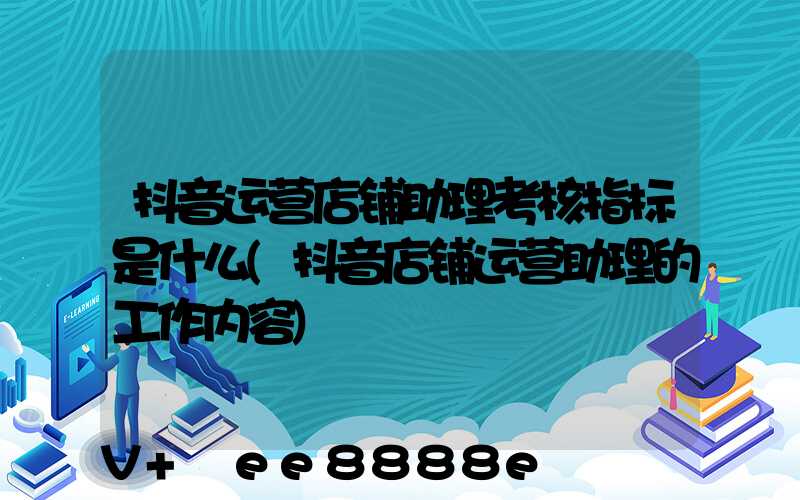 抖音运营店铺助理考核指标是什么(抖音店铺运营助理的工作内容)