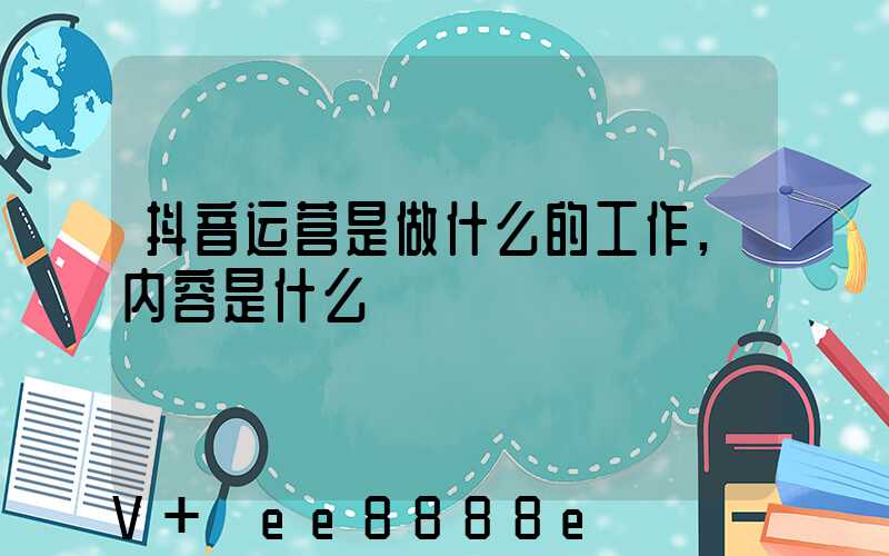 抖音运营是做什么的工作,内容是什么