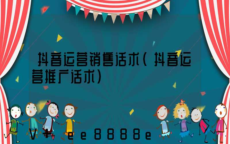 抖音运营销售话术(抖音运营推广话术)