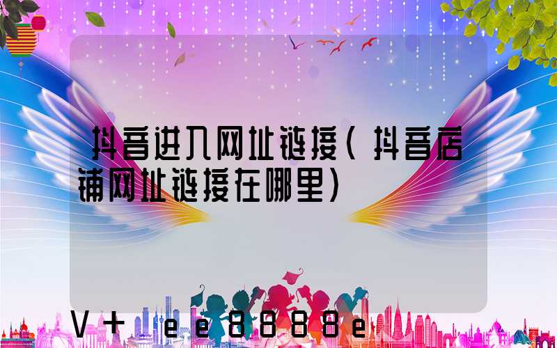 抖音进入网址链接(抖音店铺网址链接在哪里)