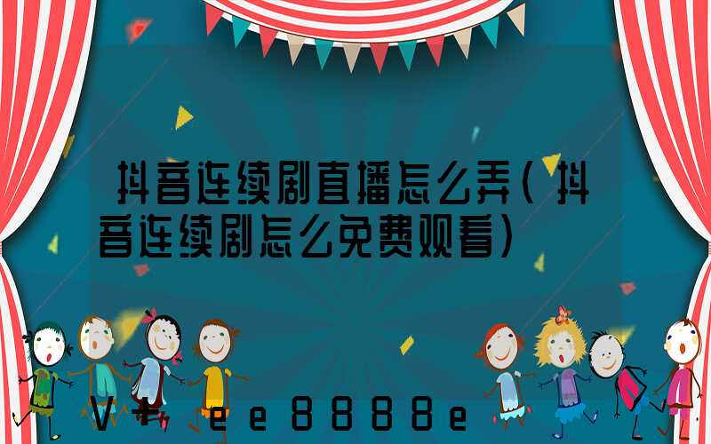 抖音连续剧直播怎么弄(抖音连续剧怎么免费观看)