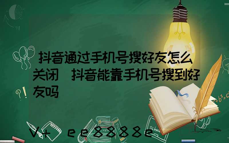 抖音通过手机号搜好友怎么关闭(抖音能靠手机号搜到好友吗)