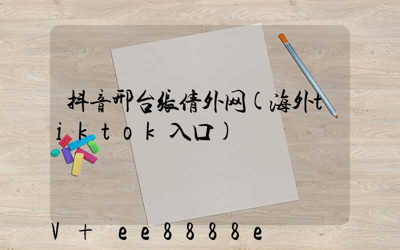 抖音邢台张倩外网(海外tiktok入口)