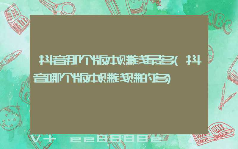 抖音那个版本赚钱最多(抖音哪个版本赚钱赚的多)