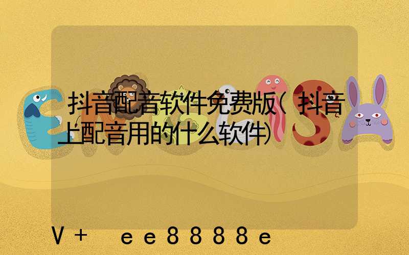 抖音配音软件免费版(抖音上配音用的什么软件)