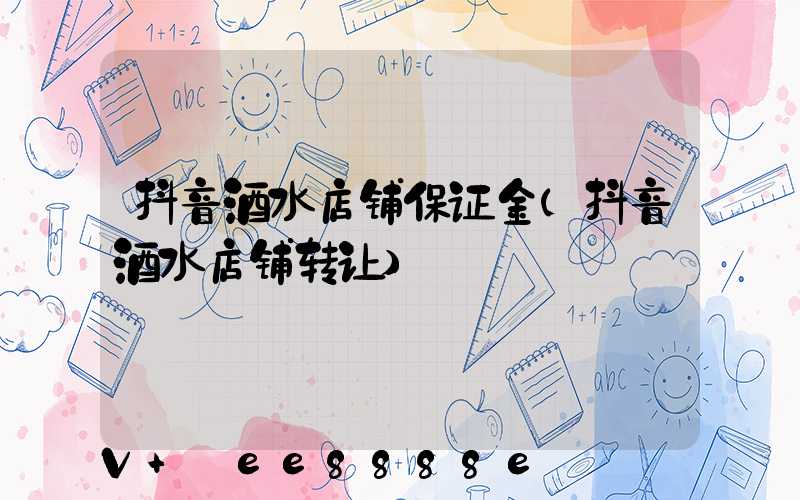 抖音酒水店铺保证金(抖音酒水店铺转让)