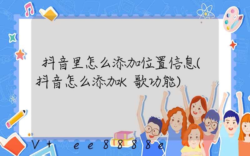 抖音里怎么添加位置信息(抖音怎么添加K歌功能)