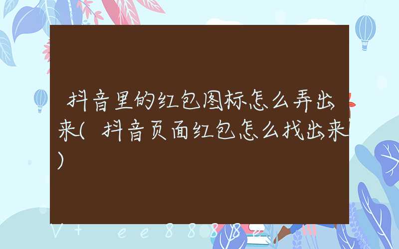 抖音里的红包图标怎么弄出来(抖音页面红包怎么找出来)