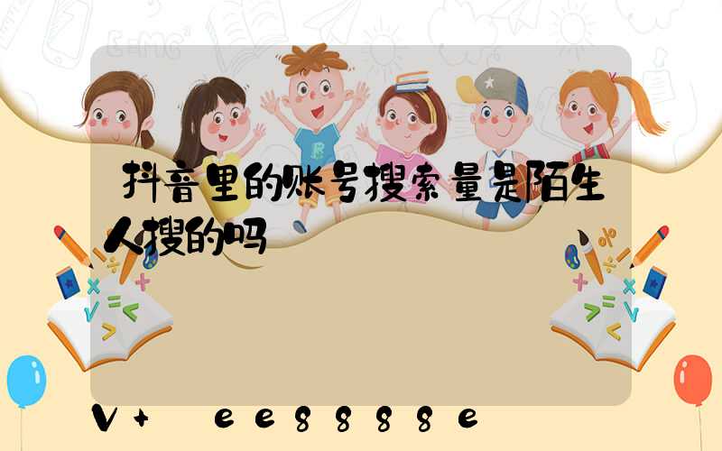 抖音里的账号搜索量是陌生人搜的吗