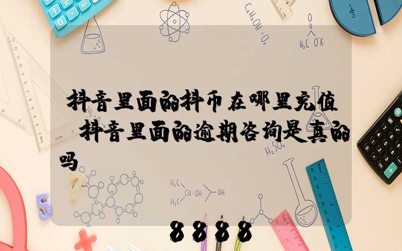 抖音里面的抖币在哪里充值(抖音里面的逾期咨询是真的吗)