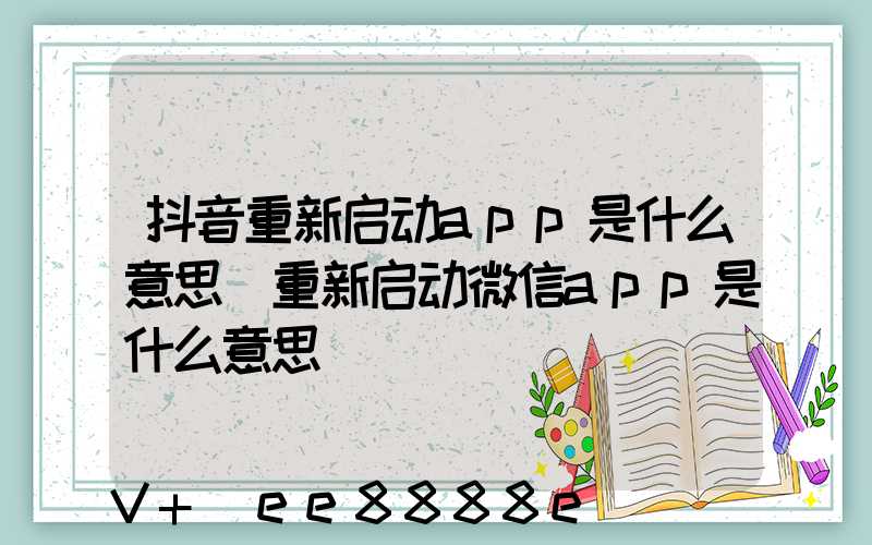 抖音重新启动app是什么意思(重新启动微信app是什么意思)