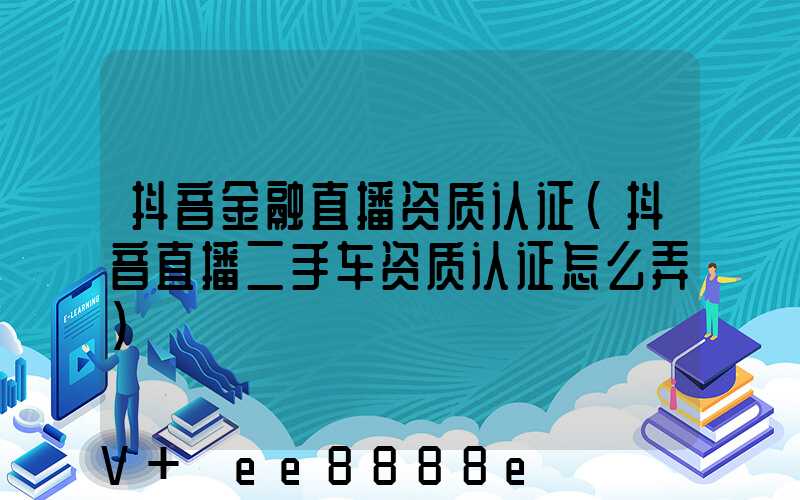 抖音金融直播资质认证(抖音直播二手车资质认证怎么弄)