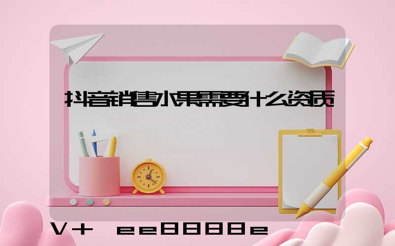抖音销售水果需要什么资质