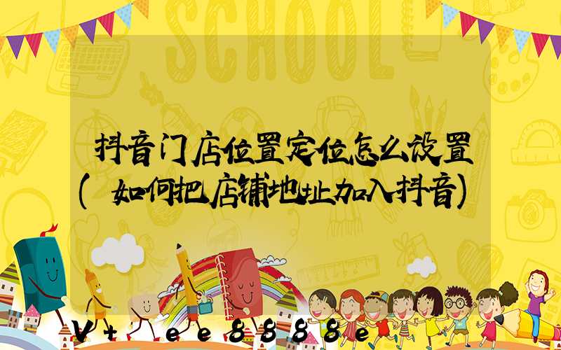 抖音门店位置定位怎么设置(如何把店铺地址加入抖音)