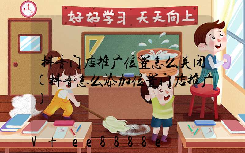 抖音门店推广位置怎么关闭(抖音怎么添加位置门店推广)