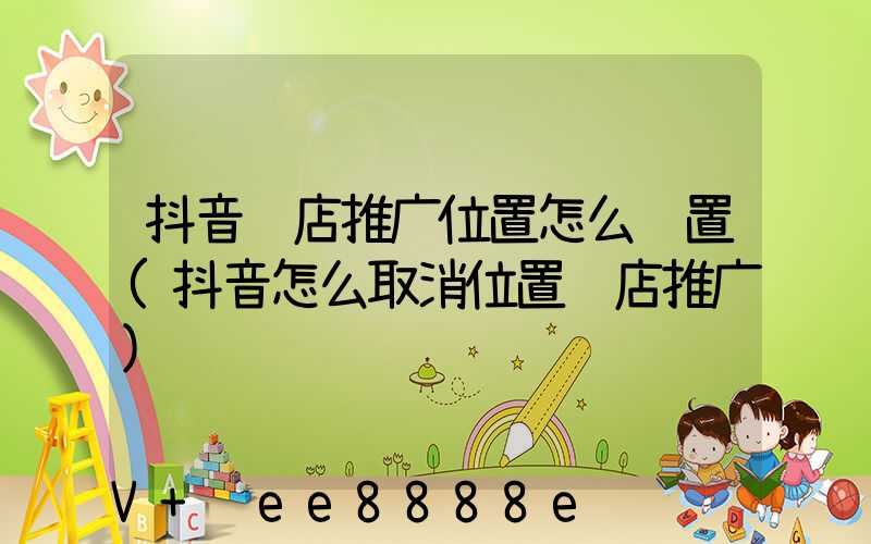 抖音门店推广位置怎么设置(抖音怎么取消位置门店推广)