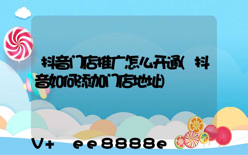 抖音门店推广怎么开通(抖音如何添加门店地址)