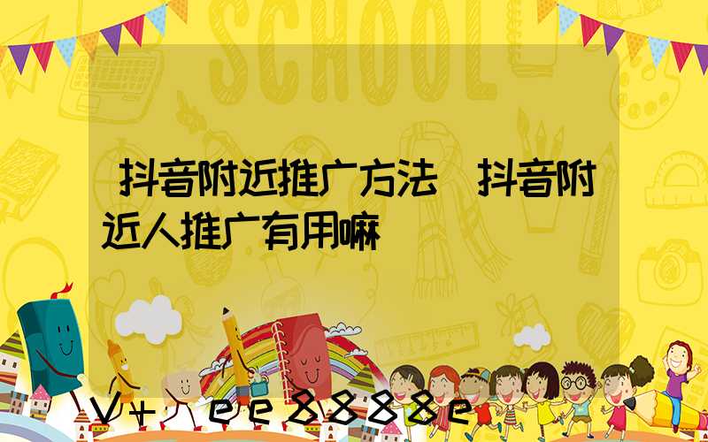 抖音附近推广方法(抖音附近人推广有用嘛)