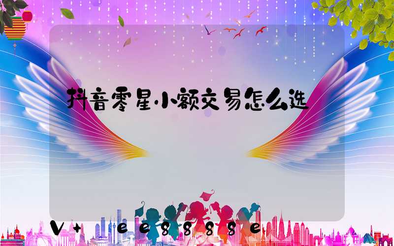抖音零星小额交易怎么选
