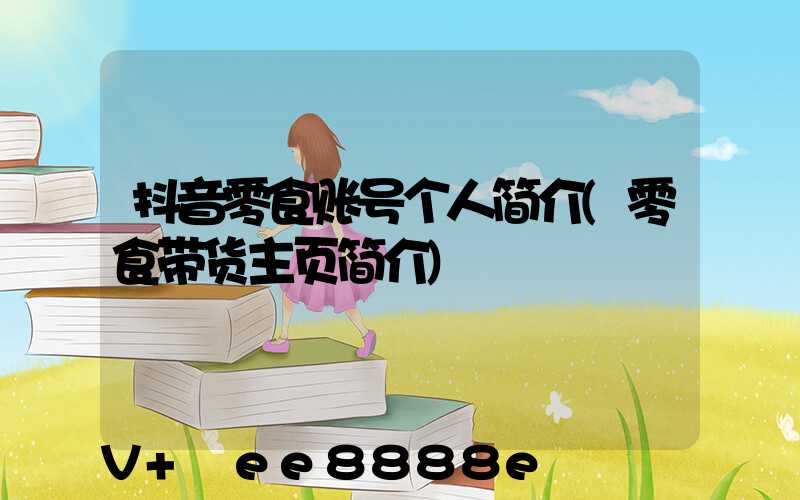抖音零食账号个人简介(零食带货主页简介)