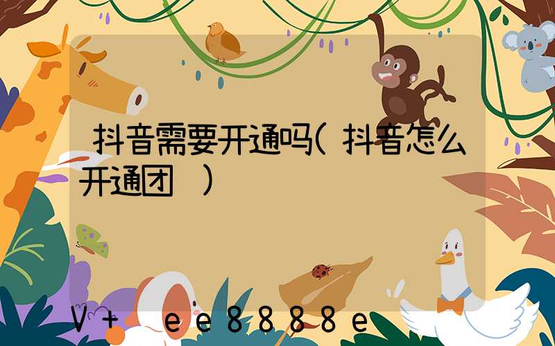 抖音需要开通吗(抖音怎么开通团购)