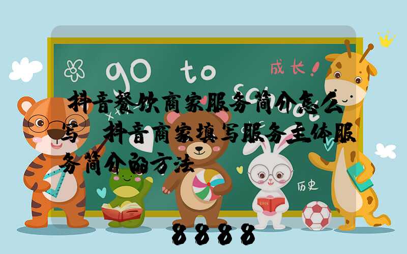 抖音餐饮商家服务简介怎么写(抖音商家填写服务主体服务简介的方法)