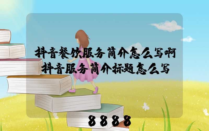 抖音餐饮服务简介怎么写啊(抖音服务简介标题怎么写)