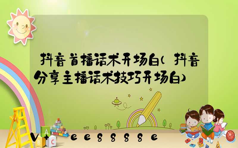 抖音首播话术开场白(抖音分享主播话术技巧开场白)