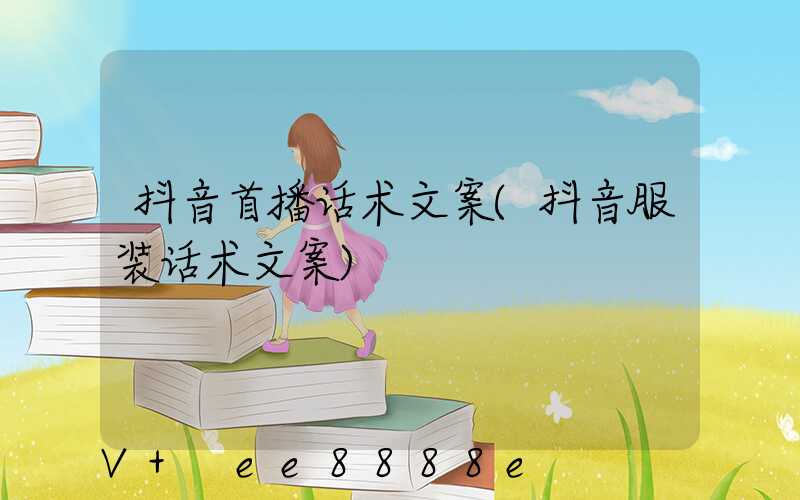 抖音首播话术文案(抖音服装话术文案)