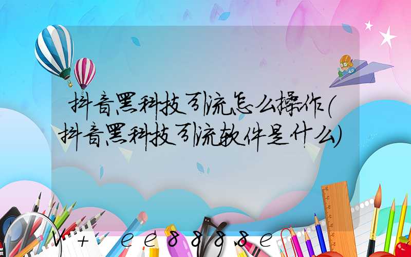 抖音黑科技引流怎么操作(抖音黑科技引流软件是什么)