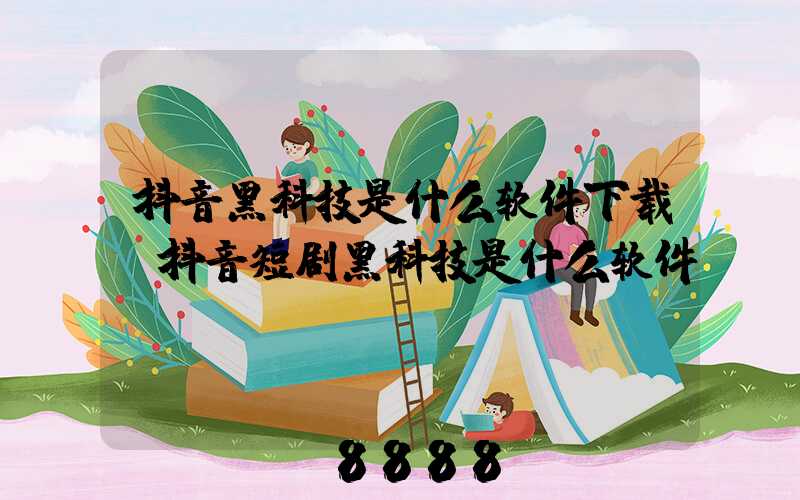 抖音黑科技是什么软件下载(抖音短剧黑科技是什么软件)