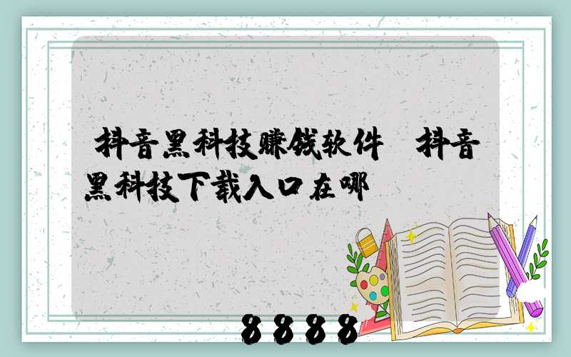抖音黑科技赚钱软件(抖音黑科技下载入口在哪)