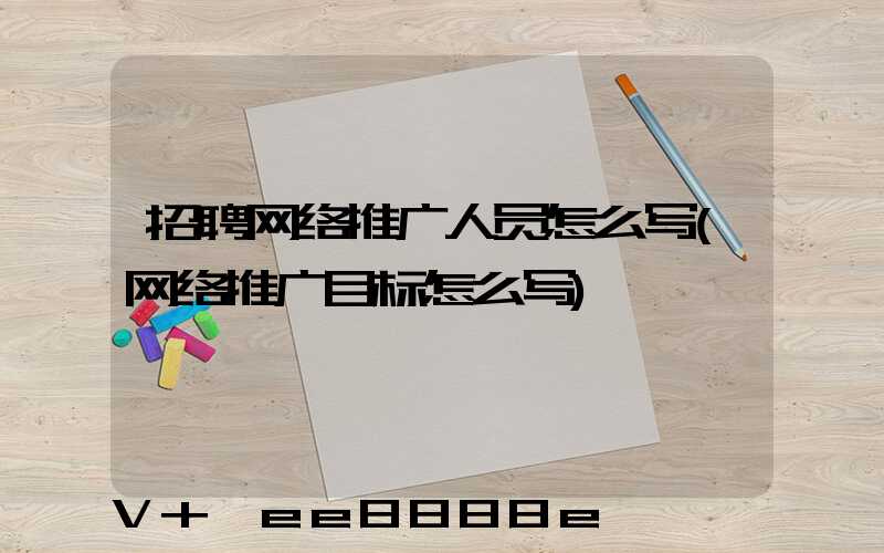 招聘网络推广人员怎么写(网络推广目标怎么写)