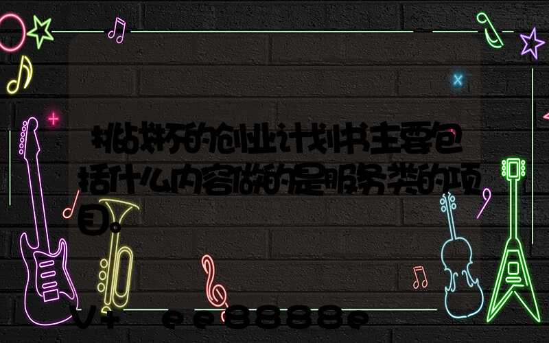 挑战杯的创业计划书主要包括什么内容做的是服务类的项目。