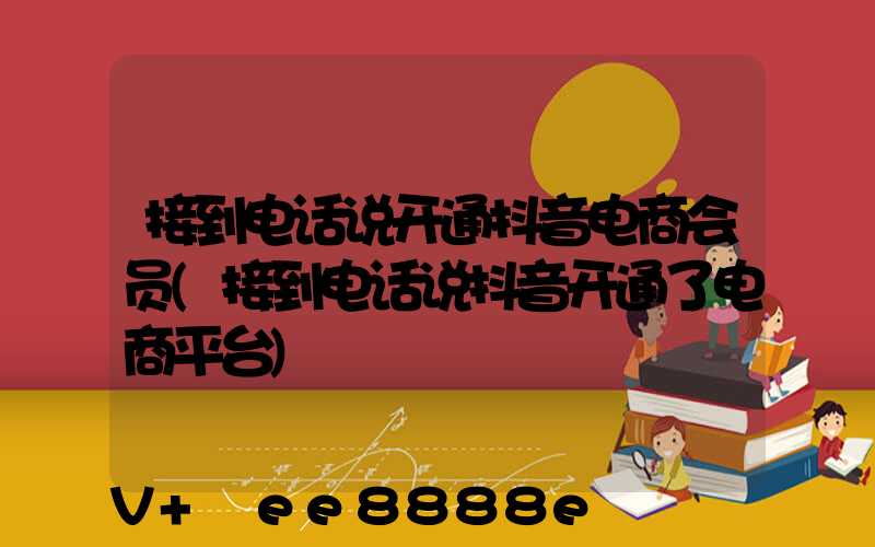 接到电话说开通抖音电商会员(接到电话说抖音开通了电商平台)