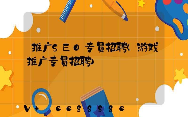 推广SEO专员招聘(游戏推广专员招聘)