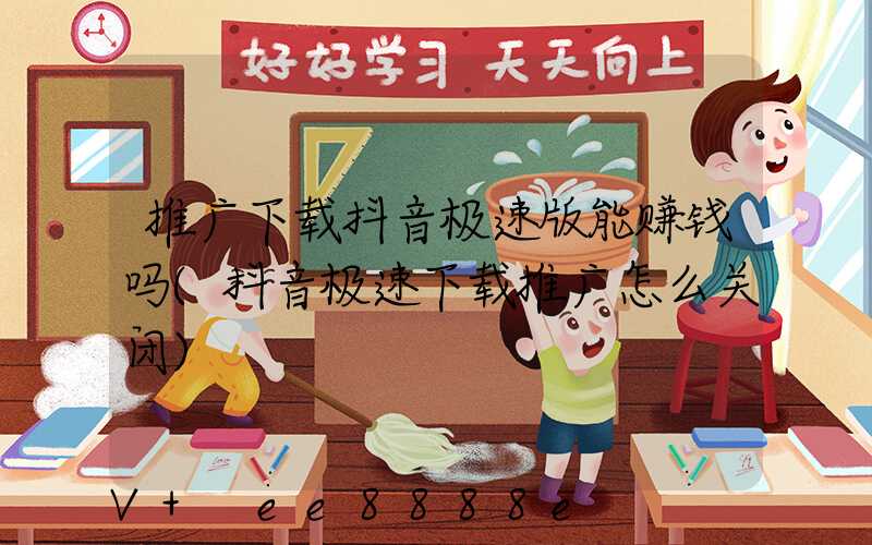 推广下载抖音极速版能赚钱吗(抖音极速下载推广怎么关闭)