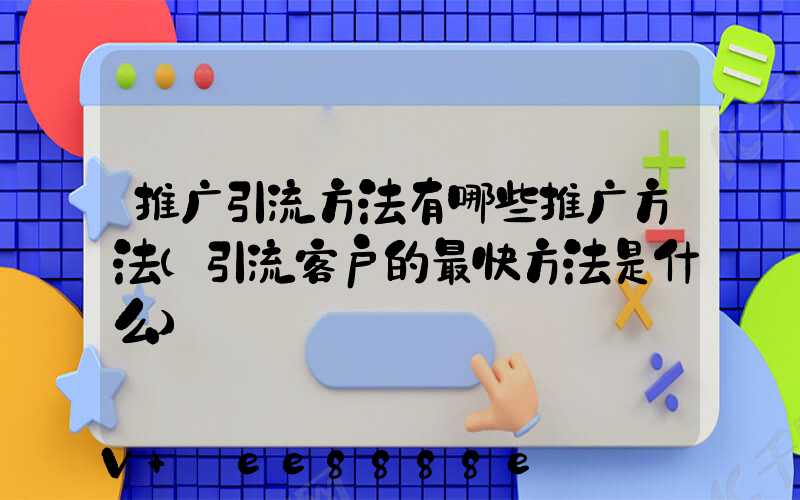 推广引流方法有哪些推广方法(引流客户的最快方法是什么)