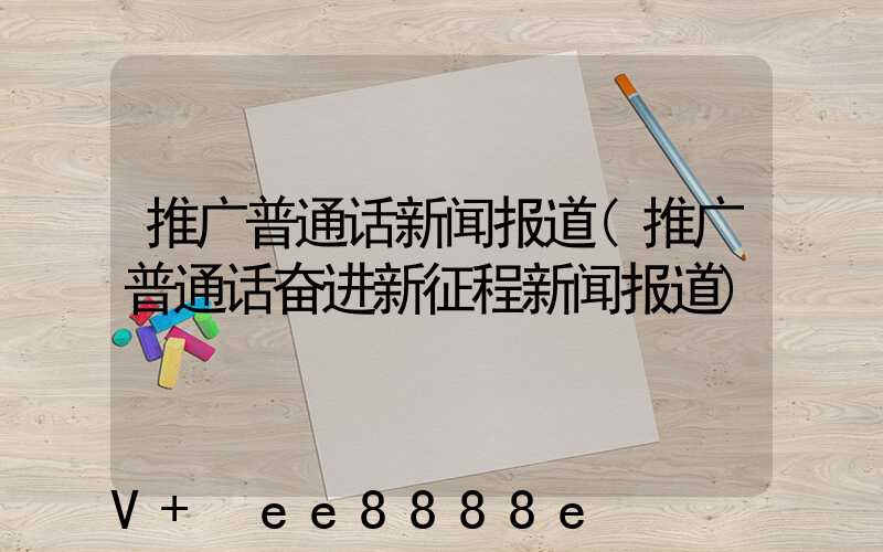 推广普通话新闻报道(推广普通话奋进新征程新闻报道)